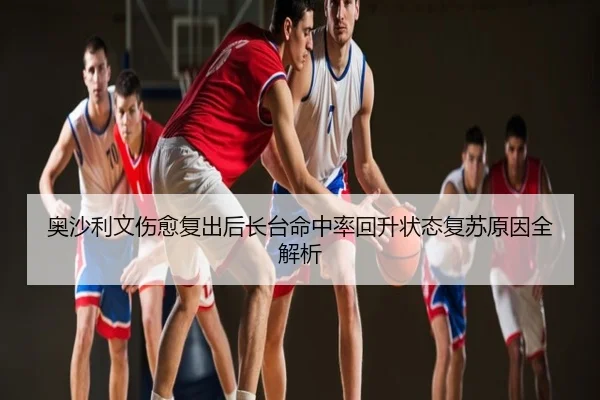 奥沙利文伤愈复出后长台命中率回升状态复苏原因全解析