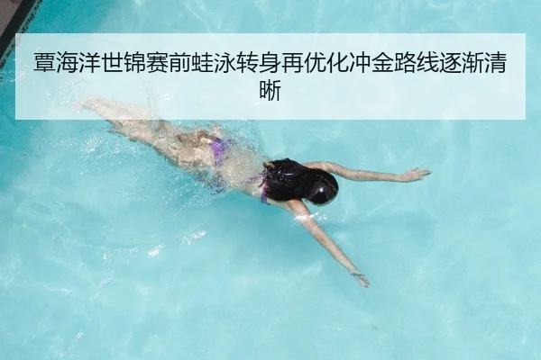 覃海洋世锦赛前蛙泳转身再优化冲金路线逐渐清晰