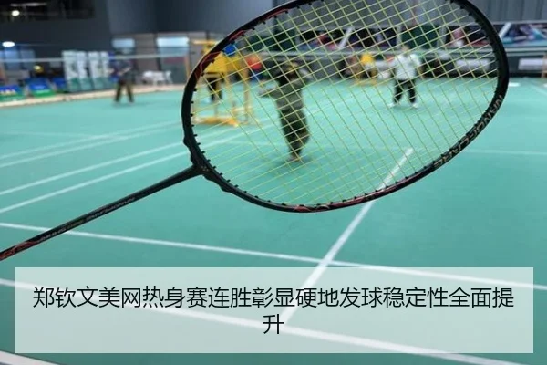 郑钦文美网热身赛连胜彰显硬地发球稳定性全面提升