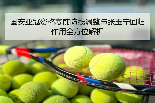 国安亚冠资格赛前防线调整与张玉宁回归作用全方位解析