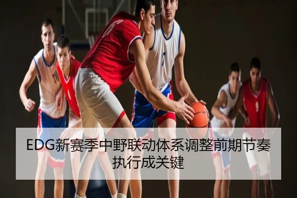 EDG新赛季中野联动体系调整前期节奏执行成关键