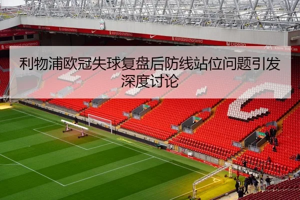 利物浦欧冠失球复盘后防线站位问题引发深度讨论