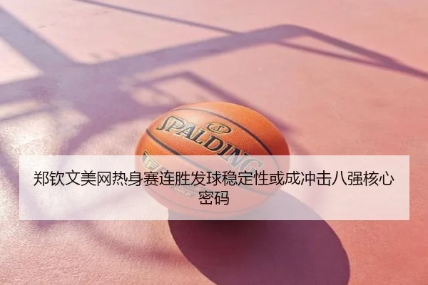 郑钦文美网热身赛连胜发球稳定性或成冲击八强核心密码