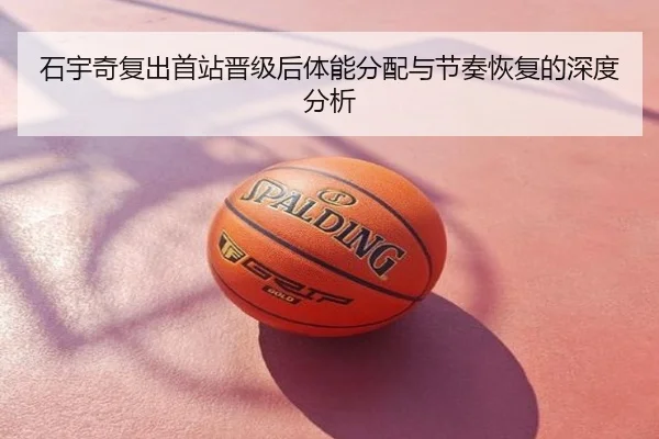 石宇奇复出首站晋级后体能分配与节奏恢复的深度分析