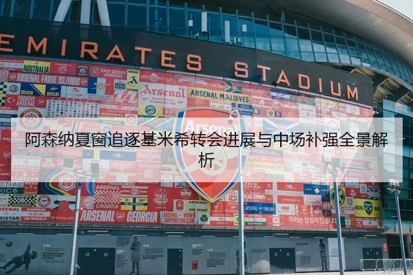 阿森纳夏窗追逐基米希转会进展与中场补强全景解析