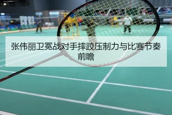张伟丽卫冕战对手摔跤压制力与比赛节奏前瞻